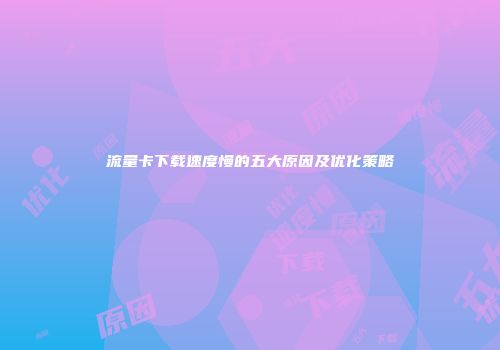 流量卡下载速度慢的五大原因及优化策略