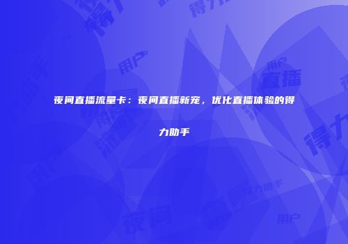 夜间直播流量卡:夜间直播新宠,优化直播体验的得力助手