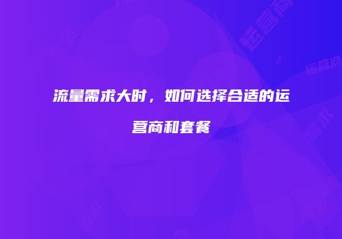 流量需求大时，如何选择合适的运营商和套餐