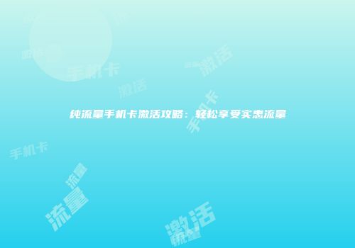 纯流量手机卡激活攻略:轻松享受实惠流量