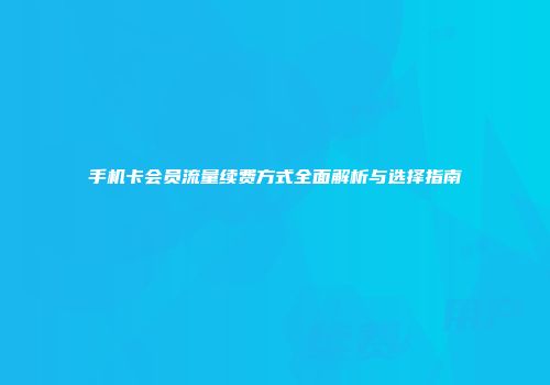 手机卡会员流量续费方式全面解析与选择指南