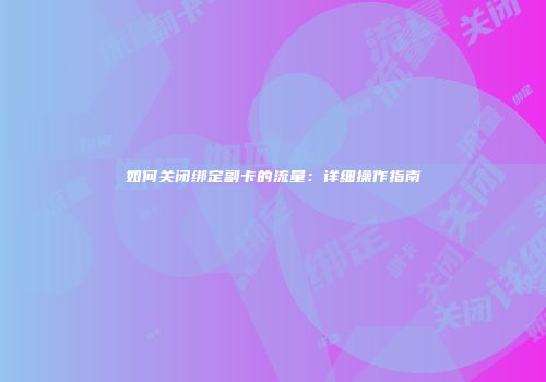 如何关闭绑定副卡的流量:详细操作指南