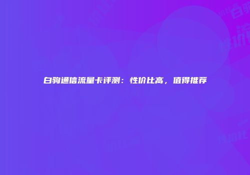 白驹通信流量卡评测：性价比高，值得推荐