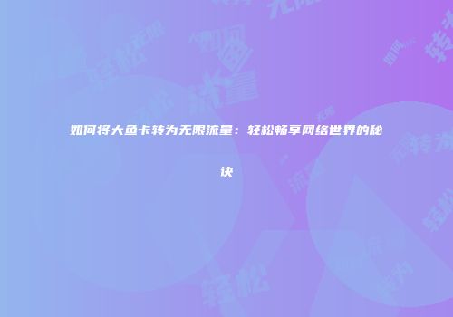 如何将大鱼卡转为无限流量:轻松畅享网络世界的秘诀