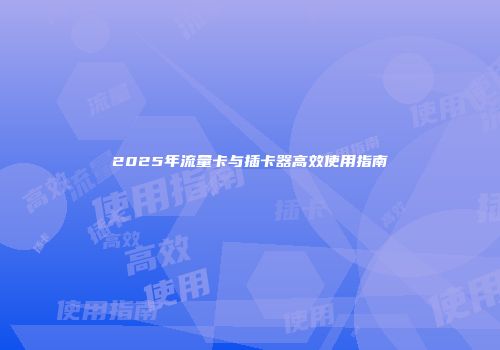 2025年流量卡与插卡器高效使用指南