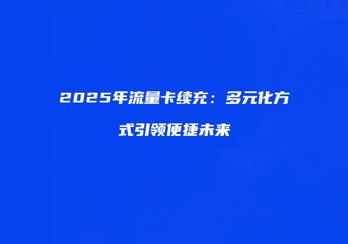 2025年流量卡续充：多元化方式引领便捷未来
