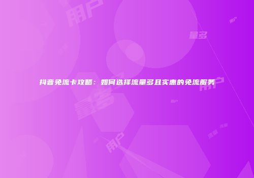 抖音免流卡攻略:如何选择流量多且实惠的免流服务