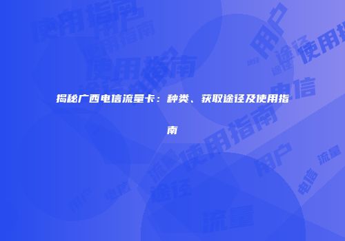 揭秘广西电信流量卡:种类、获取途径及使用指南