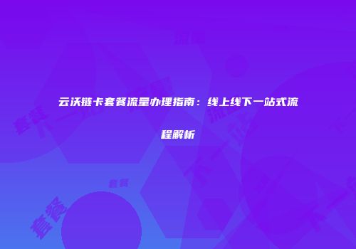 云沃链卡套餐流量办理指南:线上线下一站式流程解析