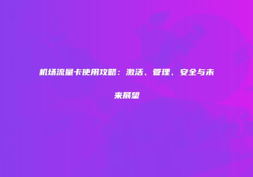 机场流量卡使用攻略：激活、管理、安全与未来展望