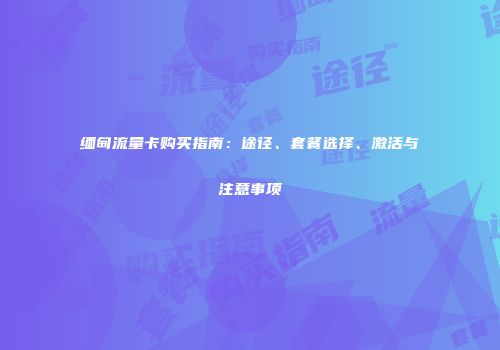 缅甸流量卡购买指南：途径、套餐选择、激活与注意事项