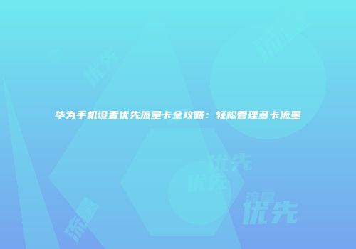 华为手机设置优先流量卡全攻略：轻松管理多卡流量