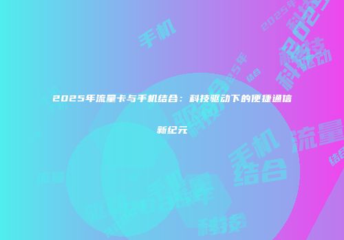 2025年流量卡与手机结合：科技驱动下的便捷通信新纪元