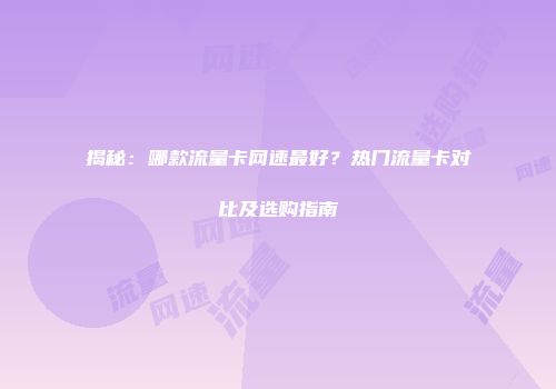 揭秘：哪款流量卡网速最好？热门流量卡对比及选购指南