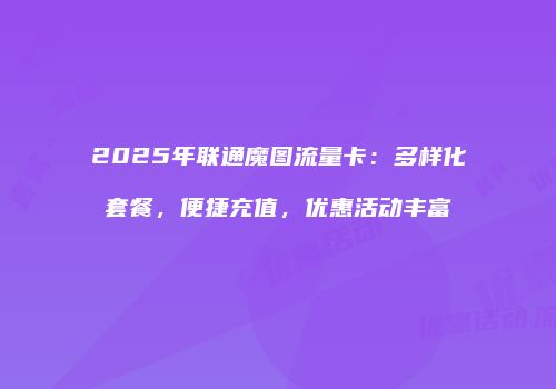 2025年联通魔图流量卡:多样化套餐,便捷充值,优惠活动丰富