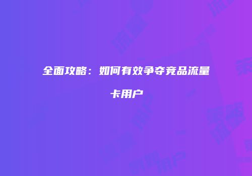 全面攻略：如何有效争夺竞品流量卡用户