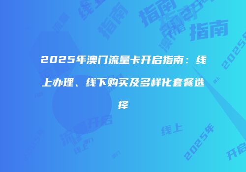 2025年澳门流量卡开启指南:线上办理、线下购买及多样化套餐选择