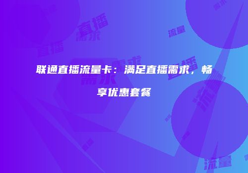 联通直播流量卡:满足直播需求,畅享优惠套餐