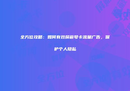 全方位攻略：如何有效屏蔽号卡流量广告，保护个人隐私