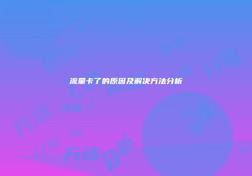 流量卡了的原因及解决方法分析