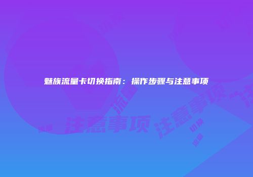 魅族流量卡切换指南：操作步骤与注意事项