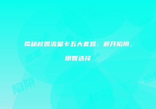 揭秘校园流量卡五大套路：避开陷阱，明智选择