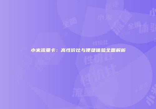 小米流量卡:高性价比与便捷体验全面解析