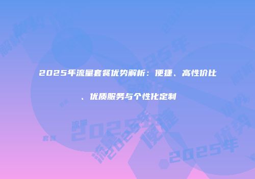 2025年流量套餐优势解析：便捷、高性价比、优质服务与个性化定制