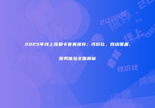 2025年线上流量卡套餐推荐:性价比、网络覆盖、服务体验全面解析