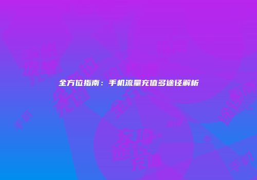全方位指南:手机流量充值多途径解析