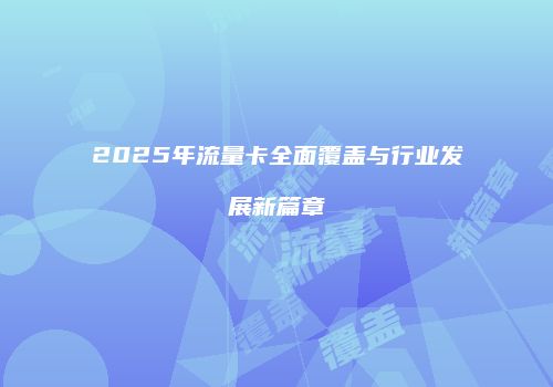 2025年流量卡全面覆盖与行业发展新篇章