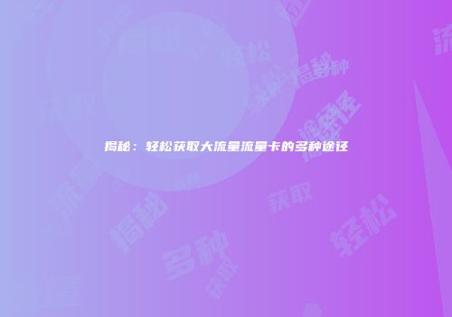 揭秘：轻松获取大流量流量卡的多种途径