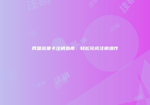 网盟流量卡注销指南:轻松完成注销操作