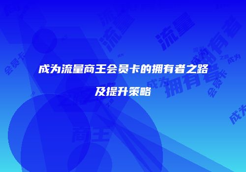 成为流量商王会员卡的拥有者之路及提升策略