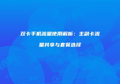 双卡手机流量使用解析：主副卡流量共享与套餐选择