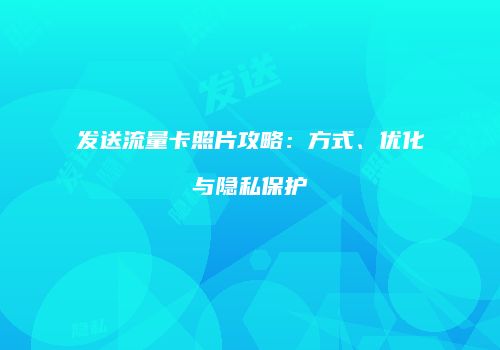 发送流量卡照片攻略：方式、优化与隐私保护