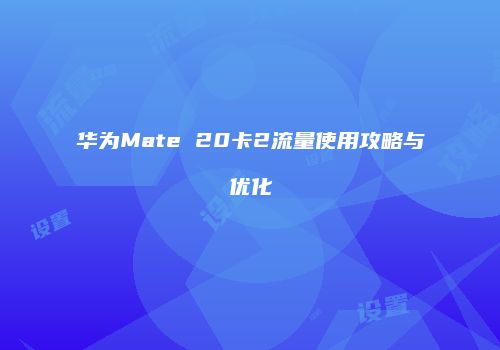 华为Mate 20卡2流量使用攻略与优化