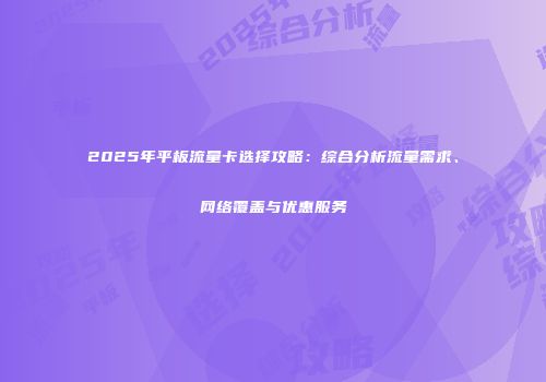 2025年平板流量卡选择攻略：综合分析流量需求、网络覆盖与优惠服务