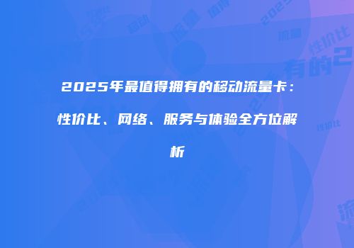 2025年最值得拥有的移动流量卡：性价比、网络、服务与体验全方位解析