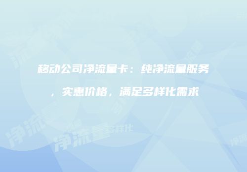 移动公司净流量卡：纯净流量服务，实惠价格，满足多样化需求
