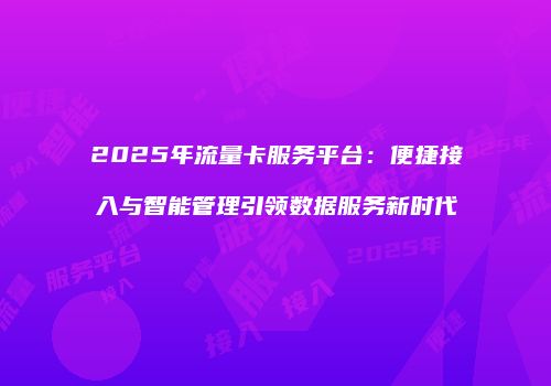 2025年流量卡服务平台：便捷接入与智能管理引领数据服务新时代