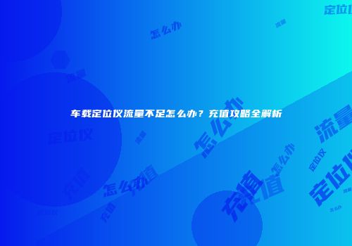 车载定位仪流量不足怎么办？充值攻略全解析
