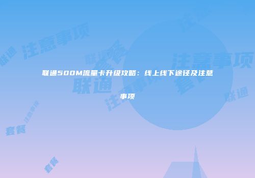 联通500M流量卡升级攻略:线上线下途径及注意事项