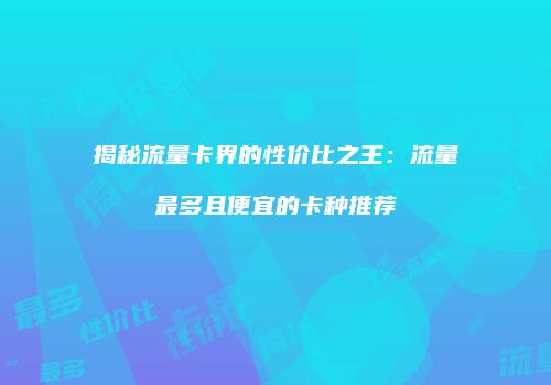 揭秘流量卡界的性价比之王：流量最多且便宜的卡种推荐