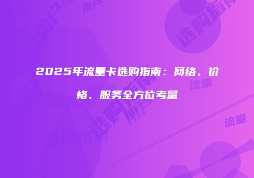 2025年流量卡选购指南：网络、价格、服务全方位考量