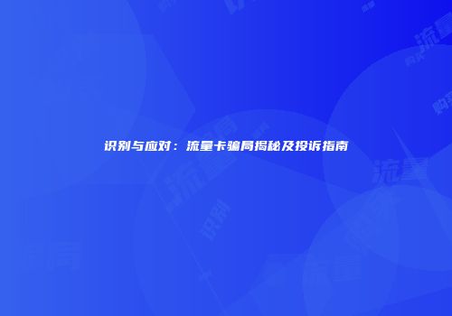 识别与应对:流量卡骗局揭秘及投诉指南