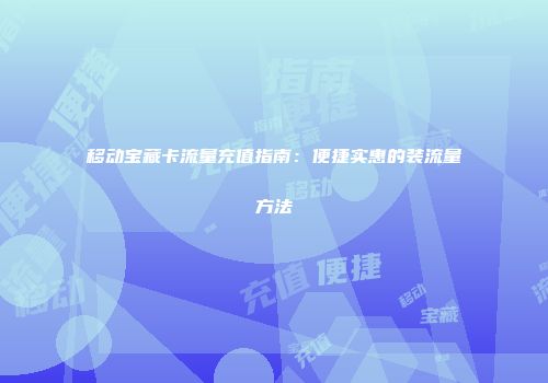 移动宝藏卡流量充值指南:便捷实惠的装流量方法