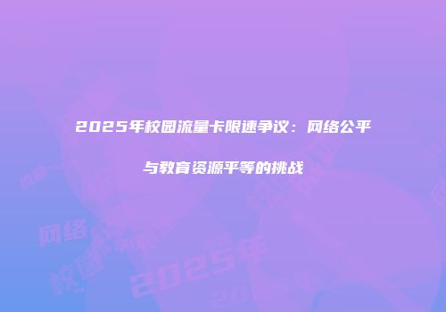 2025年校园流量卡限速争议：网络公平与教育资源平等的挑战