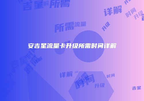 安吉星流量卡升级所需时间详解