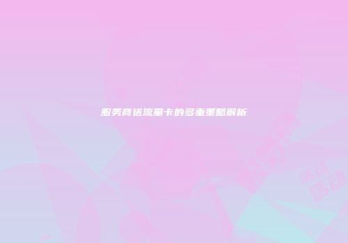 服务商送流量卡的多重策略解析